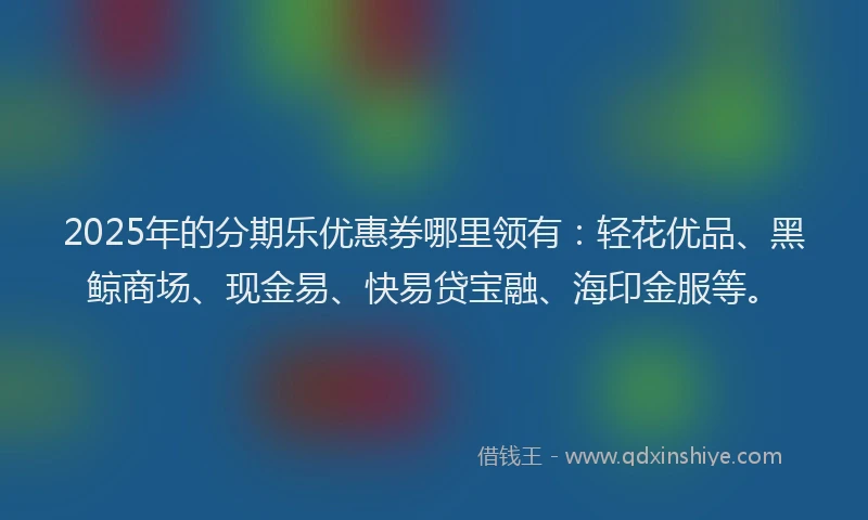 2025年的分期乐优惠券哪里领有：轻花优品、黑鲸商场、现金易、快易贷宝融、海印金服等。