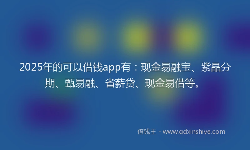 2025年的可以借钱app有：现金易融宝、紫晶分期、甄易融、省薪贷、现金易借等。