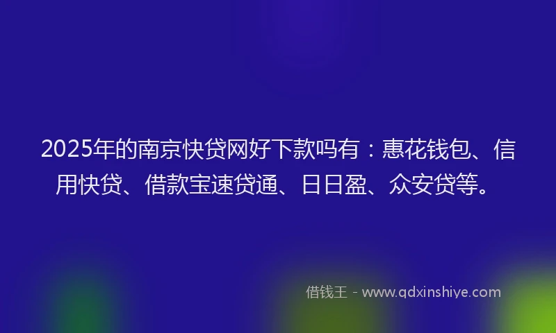 2025年的南京快贷网好下款吗有：惠花钱包、信用快贷、借款宝速贷通、日日盈、众安贷等。