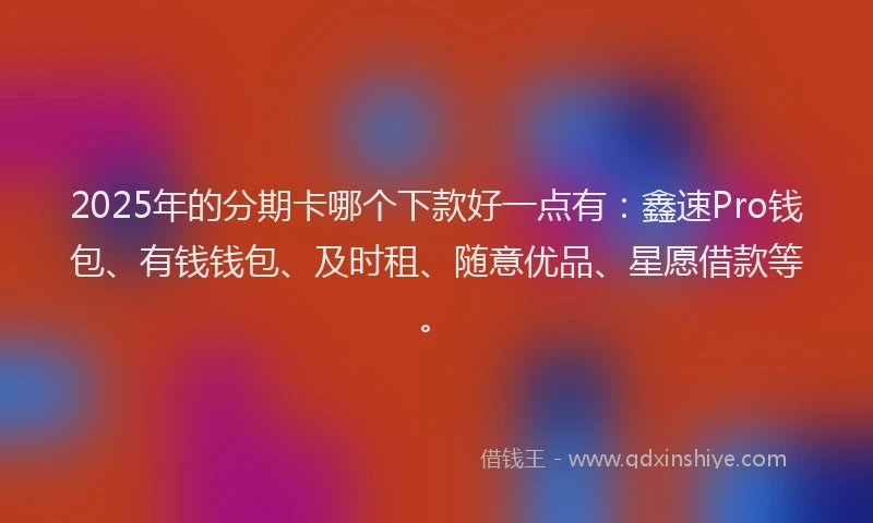 2025年的分期卡哪个下款好一点有：鑫速Pro钱包、有钱钱包、及时租、随意优品、星愿借款等。