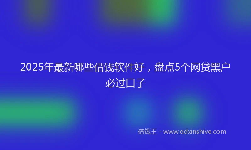 2025年最新哪些借钱软件好，盘点5个网贷黑户必过口子