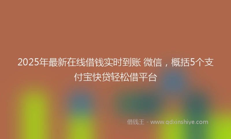 2025年最新在线借钱实时到账 微信，概括5个支付宝快贷轻松借平台