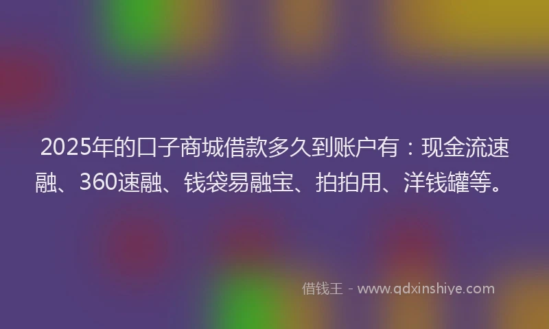 2025年的口子商城借款多久到账户有：现金流速融、360速融、钱袋易融宝、拍拍用、洋钱罐等。