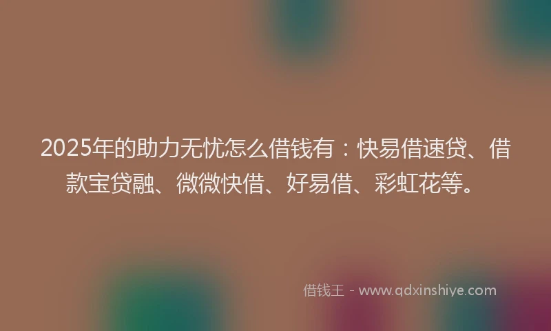 2025年的助力无忧怎么借钱有：快易借速贷、借款宝贷融、微微快借、好易借、彩虹花等。