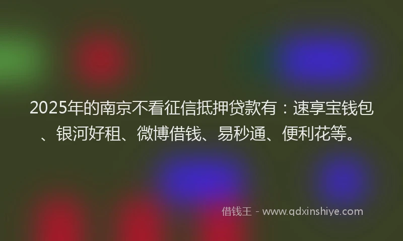 2025年的南京不看征信抵押贷款有：速享宝钱包、银河好租、微博借钱、易秒通、便利花等。