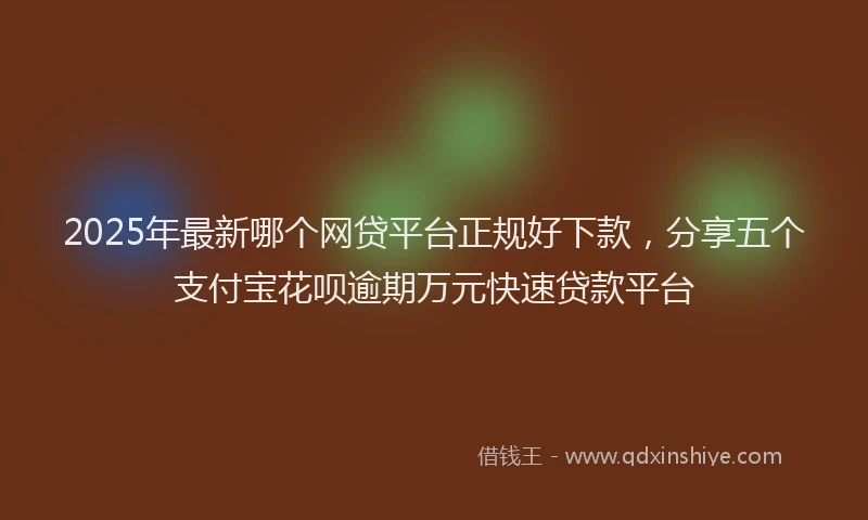 2025年最新哪个网贷平台正规好下款，分享五个支付宝花呗逾期万元快速贷款平台