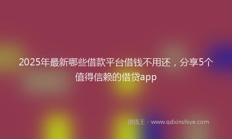2025年最新哪些借款平台借钱不用还，分享5个值得信赖的借贷app