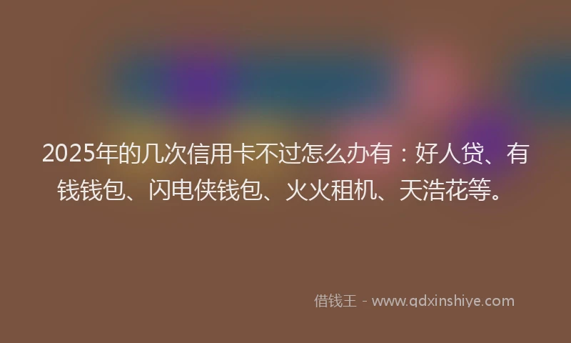 2025年的几次信用卡不过怎么办有：好人贷、有钱钱包、闪电侠钱包、火火租机、天浩花等。