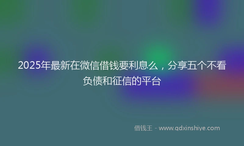 2025年最新在微信借钱要利息么，分享五个不看负债和征信的平台