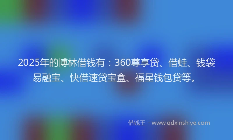 2025年的博林借钱有：360尊享贷、借蛙、钱袋易融宝、快借速贷宝盒、福星钱包贷等。