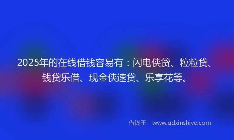 2025年的在线借钱容易有：闪电侠贷、粒粒贷、钱贷乐借、现金侠速贷、乐享花等。