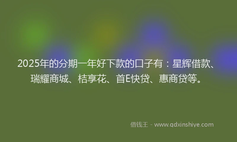 2025年的分期一年好下款的口子有：星辉借款、瑞耀商城、桔享花、首E快贷、惠商贷等。