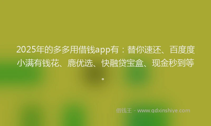 2025年的多多用借钱app有：替你速还、百度度小满有钱花、鹿优选、快融贷宝盒、现金秒到等。