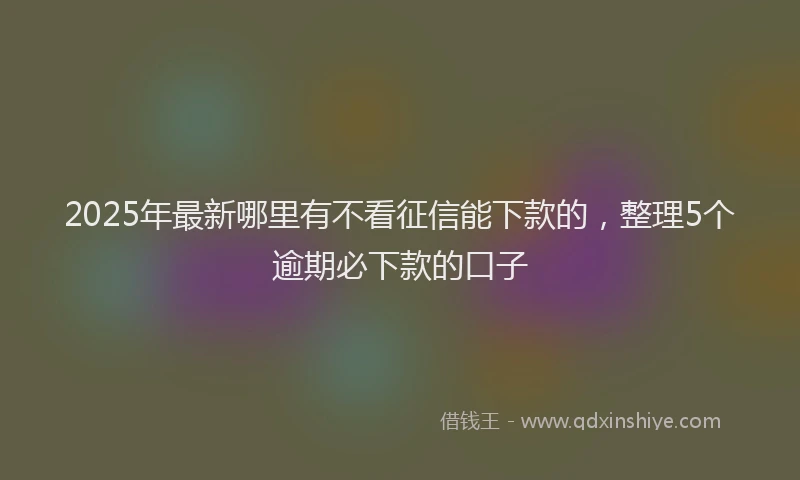 2025年最新哪里有不看征信能下款的，整理5个逾期必下款的口子