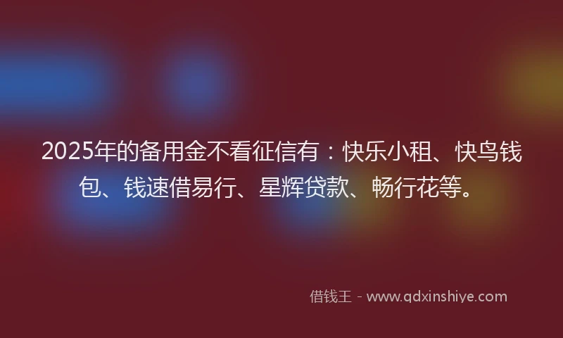 2025年的备用金不看征信有：快乐小租、快鸟钱包、钱速借易行、星辉贷款、畅行花等。