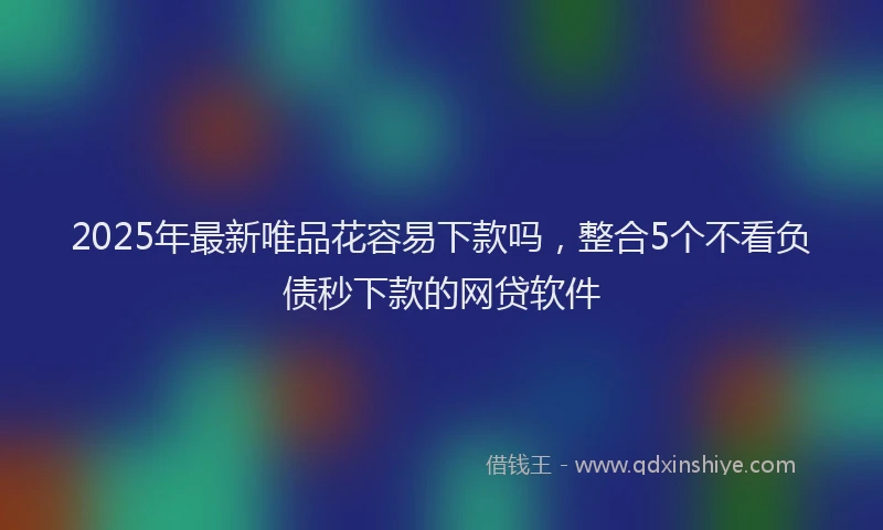 2025年最新唯品花容易下款吗，整合5个不看负债秒下款的网贷软件