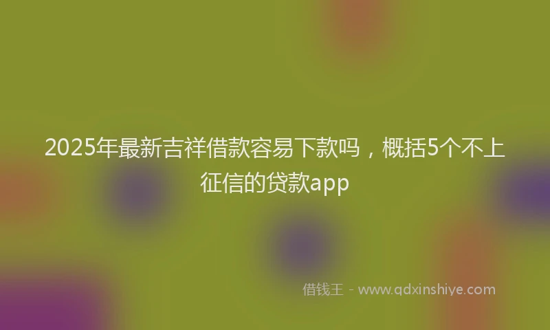 2025年最新吉祥借款容易下款吗，概括5个不上征信的贷款app