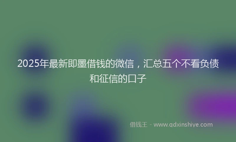 2025年最新即墨借钱的微信，汇总五个不看负债和征信的口子