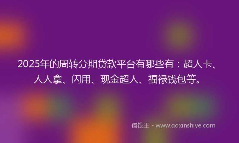 2025年的周转分期贷款平台有哪些有：超人卡、人人拿、闪用、现金超人、福禄钱包等。