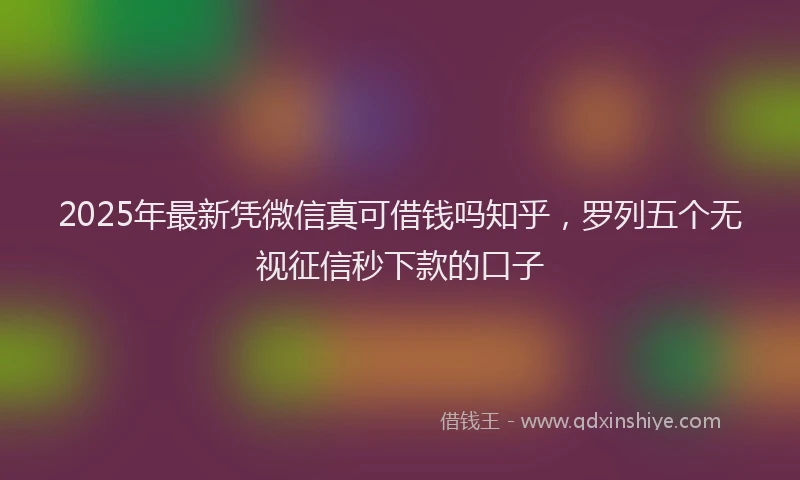 2025年最新凭微信真可借钱吗知乎，罗列五个无视征信秒下款的口子