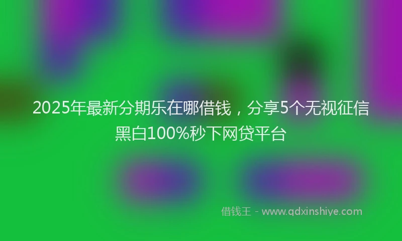 2025年最新分期乐在哪借钱，分享5个无视征信黑白100%秒下网贷平台