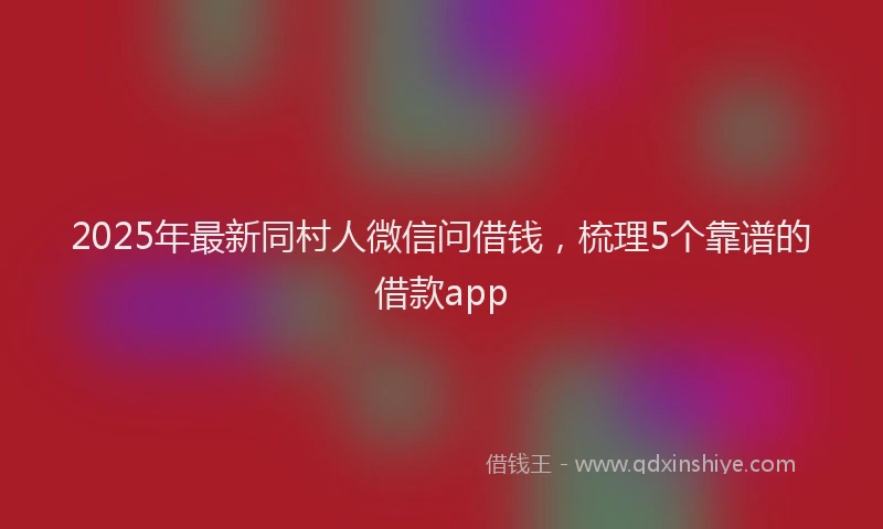 2025年最新同村人微信问借钱，梳理5个靠谱的借款app
