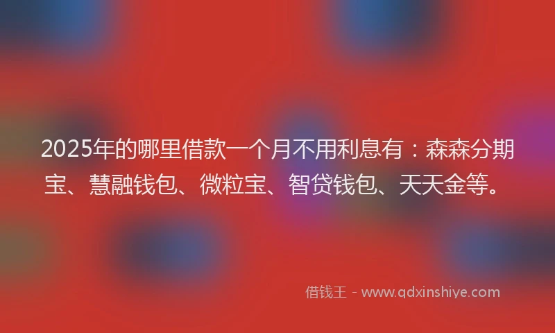 2025年的哪里借款一个月不用利息有：森森分期宝、慧融钱包、微粒宝、智贷钱包、天天金等。