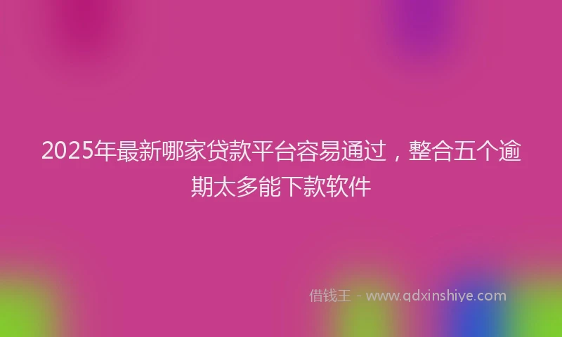 2025年最新哪家贷款平台容易通过，整合五个逾期太多能下款软件