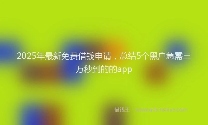 2025年最新免费借钱申请，总结5个黑户急需三万秒到的的app