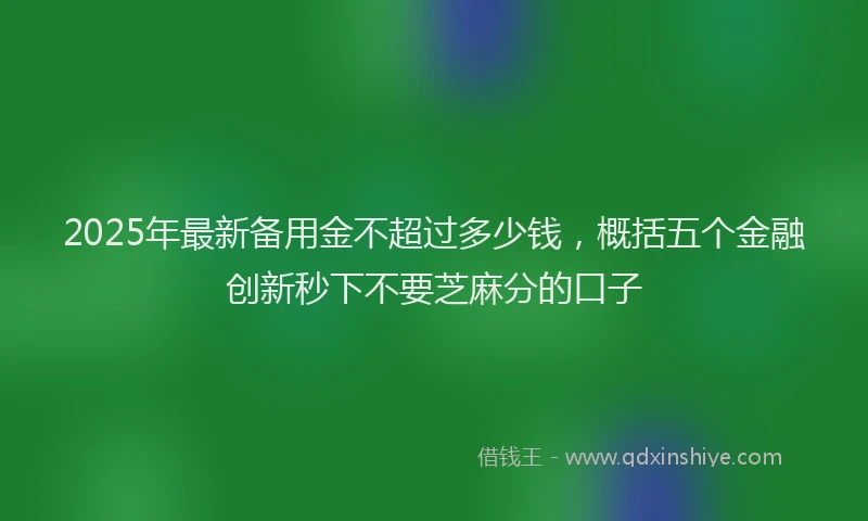 2025年最新备用金不超过多少钱，概括五个金融创新秒下不要芝麻分的口子