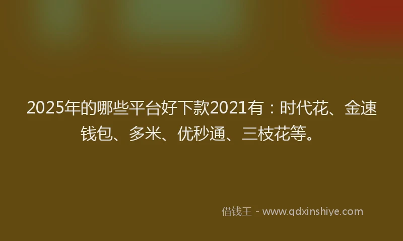 2025年的哪些平台好下款2021有：时代花、金速钱包、多米、优秒通、三枝花等。
