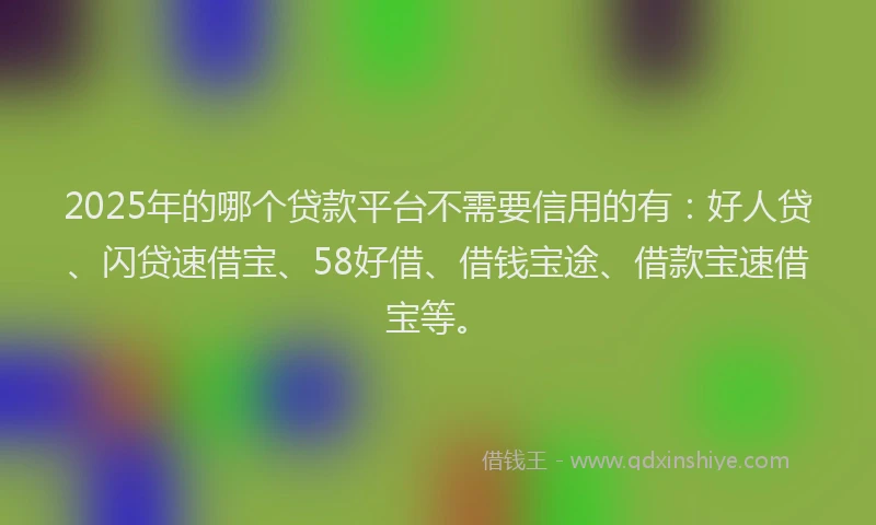 2025年的哪个贷款平台不需要信用的有：好人贷、闪贷速借宝、58好借、借钱宝途、借款宝速借宝等。