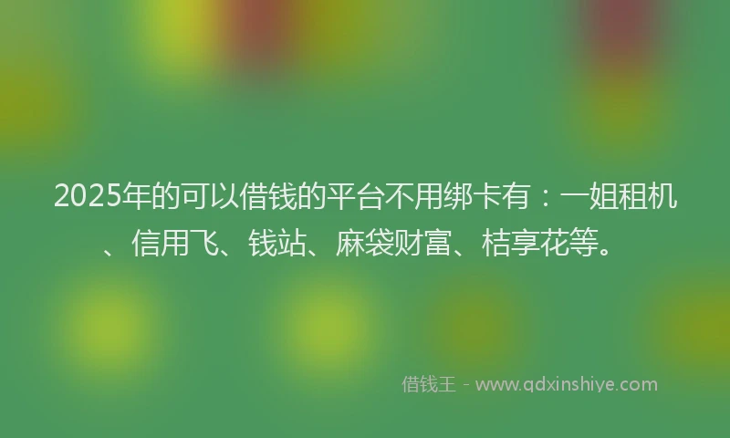 2025年的可以借钱的平台不用绑卡有：一姐租机、信用飞、钱站、麻袋财富、桔享花等。
