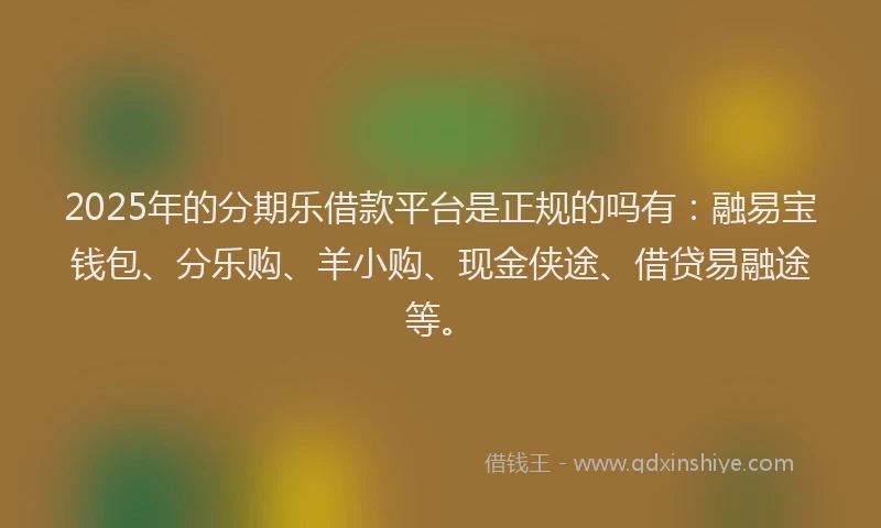 2025年的分期乐借款平台是正规的吗有：融易宝钱包、分乐购、羊小购、现金侠途、借贷易融途等。