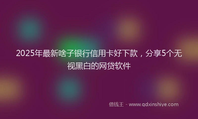 2025年最新啥子银行信用卡好下款，分享5个无视黑白的网贷软件