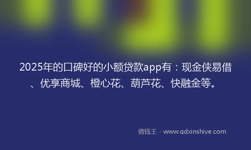 2025年的口碑好的小额贷款app有：现金侠易借、优享商城、橙心花、葫芦花、快融金等。
