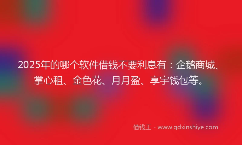 2025年的哪个软件借钱不要利息有：企鹅商城、掌心租、金色花、月月盈、享宇钱包等。