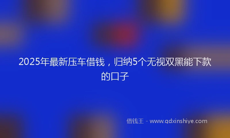 2025年最新压车借钱，归纳5个无视双黑能下款的口子