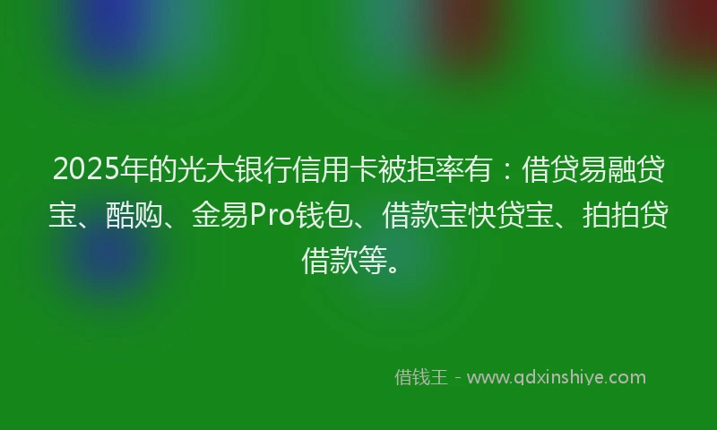 2025年的光大银行信用卡被拒率有：借贷易融贷宝、酷购、金易Pro钱包、借款宝快贷宝、拍拍贷借款等。