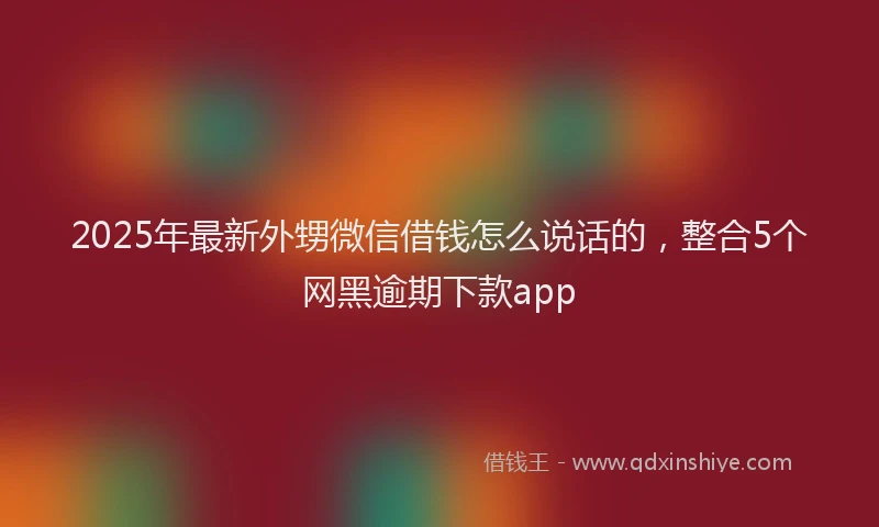 2025年最新外甥微信借钱怎么说话的，整合5个网黑逾期下款app