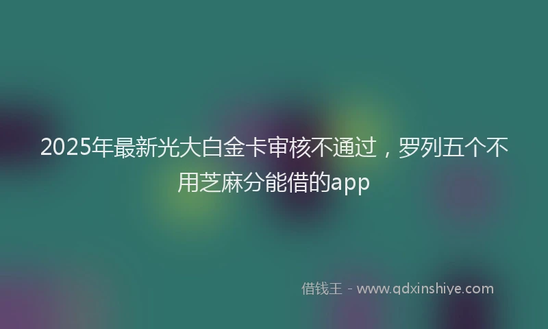 2025年最新光大白金卡审核不通过，罗列五个不用芝麻分能借的app