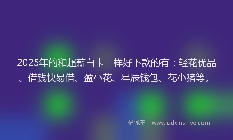 2025年的和超薪白卡一样好下款的有：轻花优品、借钱快易借、盈小花、星辰钱包、花小猪等。