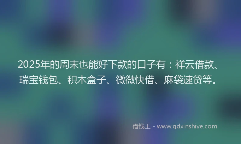 2025年的周末也能好下款的口子有：祥云借款、瑞宝钱包、积木盒子、微微快借、麻袋速贷等。