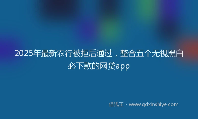 2025年最新农行被拒后通过，整合五个无视黑白必下款的网贷app