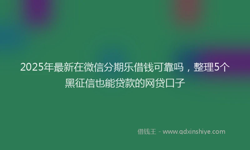 2025年最新在微信分期乐借钱可靠吗，整理5个黑征信也能贷款的网贷口子