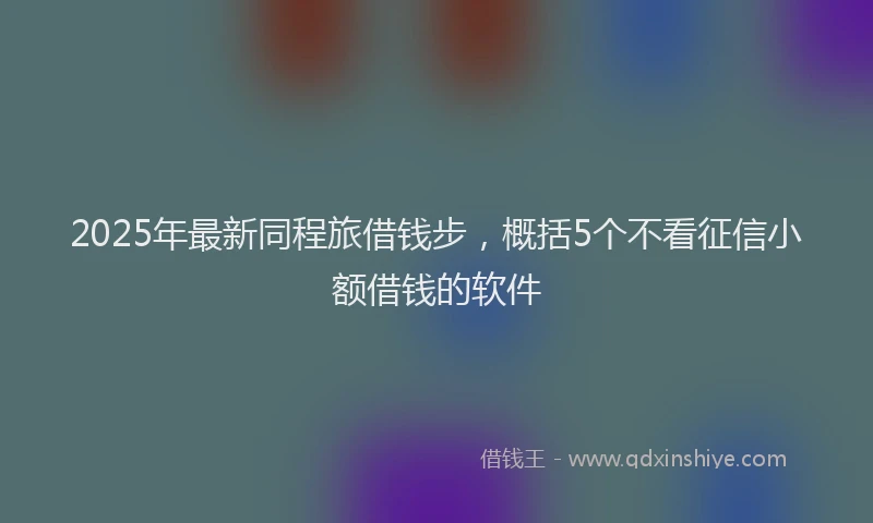 2025年最新同程旅借钱步，概括5个不看征信小额借钱的软件