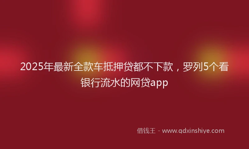 2025年最新全款车抵押贷都不下款，罗列5个看银行流水的网贷app