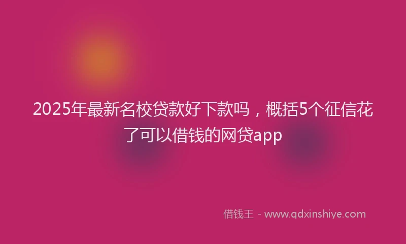 2025年最新名校贷款好下款吗，概括5个征信花了可以借钱的网贷app