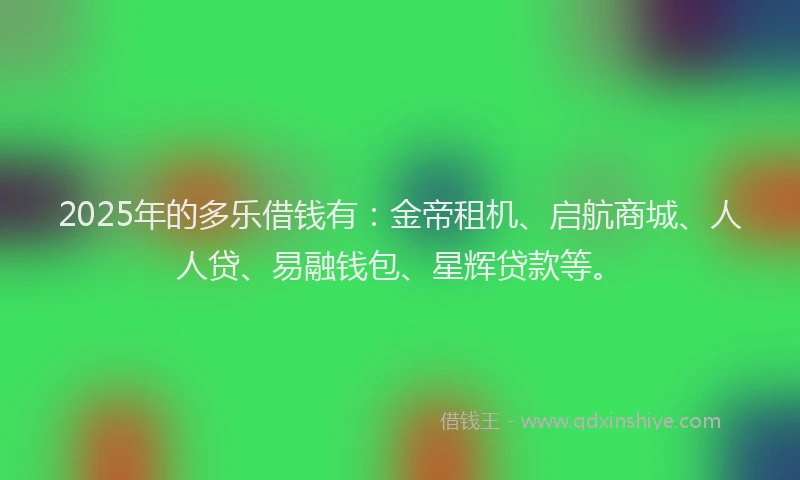 2025年的多乐借钱有：金帝租机、启航商城、人人贷、易融钱包、星辉贷款等。