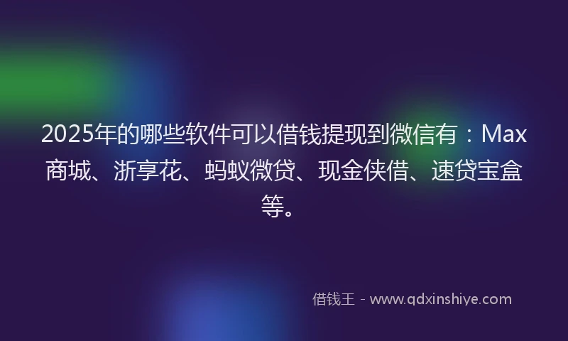 2025年的哪些软件可以借钱提现到微信有：Max商城、浙享花、蚂蚁微贷、现金侠借、速贷宝盒等。